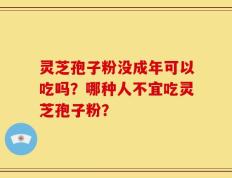 灵芝孢子粉没成年可以吃吗？哪种人不宜吃灵芝孢子粉？