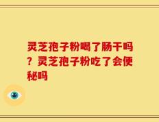 灵芝孢子粉喝了肠干吗？灵芝孢子粉吃了会便秘吗