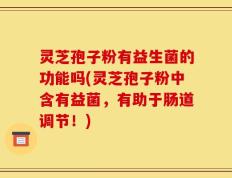 灵芝孢子粉有益生菌的功能吗(灵芝孢子粉中含有益菌，有助于肠道调节！)