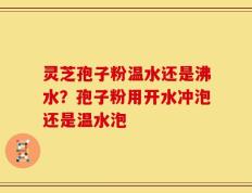 灵芝孢子粉温水还是沸水？孢子粉用开水冲泡还是温水泡