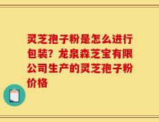 灵芝孢子粉是怎么进行包装？龙泉森芝宝有限公司生产的灵芝孢子粉价格
