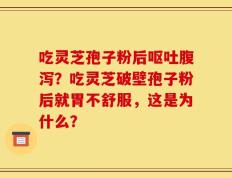吃灵芝孢子粉后呕吐腹泻？吃灵芝破壁孢子粉后就胃不舒服，这是为什么？