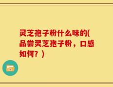 灵芝孢子粉什么味的(品尝灵芝孢子粉，口感如何？)