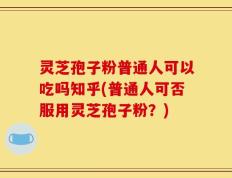 灵芝孢子粉普通人可以吃吗知乎(普通人可否服用灵芝孢子粉？)