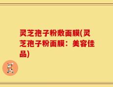 灵芝孢子粉敷面膜(灵芝孢子粉面膜：美容佳品)