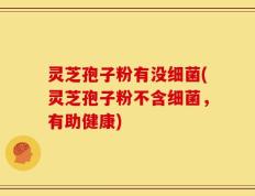 灵芝孢子粉有没细菌(灵芝孢子粉不含细菌，有助健康)