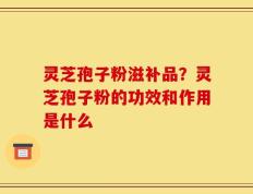 灵芝孢子粉滋补品？灵芝孢子粉的功效和作用是什么