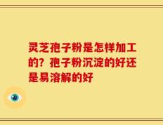 灵芝孢子粉是怎样加工的？孢子粉沉淀的好还是易溶解的好