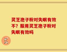 灵芝孢子粉对失眠有效不？服用灵芝孢子粉对失眠有效吗