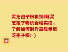 灵芝孢子粉机视频(灵芝孢子粉机全程实拍，了解如何制作高质量灵芝孢子粉！)