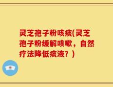 灵芝孢子粉咳痰(灵芝孢子粉缓解咳嗽，自然疗法降低痰液？)