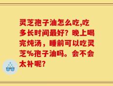 灵芝孢子油怎么吃,吃多长时间最好？晚上喝完炖汤，睡前可以吃灵芝%孢子油吗。会不会太补呢？