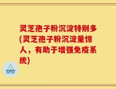 灵芝孢子粉沉淀特别多(灵芝孢子粉沉淀量惊人，有助于增强免疫系统)