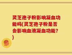 灵芝孢子粉影响凝血功能吗(灵芝孢子粉是否会影响血液凝血功能？)