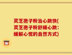 灵芝孢子粉治心跳快(灵芝孢子粉舒缓心跳：缓解心慌的自然方式)