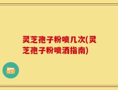灵芝孢子粉喷几次(灵芝孢子粉喷洒指南)