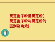 灵芝孢子粉是灵芝粉(灵芝孢子粉与灵芝粉的区别及功效)