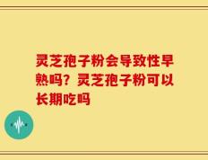 灵芝孢子粉会导致性早熟吗？灵芝孢子粉可以长期吃吗