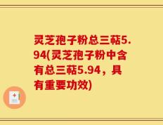 灵芝孢子粉总三萜5.94(灵芝孢子粉中含有总三萜5.94，具有重要功效)