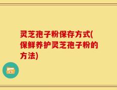 灵芝孢子粉保存方式(保鲜养护灵芝孢子粉的方法)
