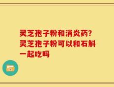 灵芝孢子粉和消炎药？灵芝孢子粉可以和石斛一起吃吗