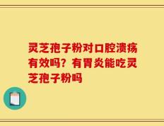 灵芝孢子粉对口腔溃疡有效吗？有胃炎能吃灵芝孢子粉吗