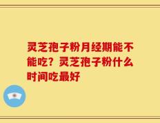 灵芝孢子粉月经期能不能吃？灵芝孢子粉什么时间吃最好