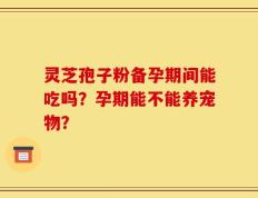 灵芝孢子粉备孕期间能吃吗？孕期能不能养宠物？