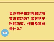 灵芝孢子粉对乳腺结节有没有功效？灵芝孢子粉的功效、作用及禁忌是什么？