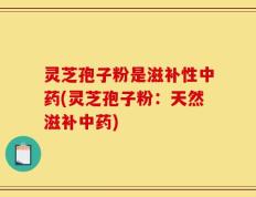 灵芝孢子粉是滋补性中药(灵芝孢子粉：天然滋补中药)