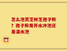 怎么泡灵芝林芝孢子粉？孢子粉用开水冲泡还是温水泡