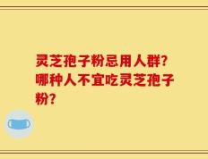 灵芝孢子粉忌用人群？哪种人不宜吃灵芝孢子粉？