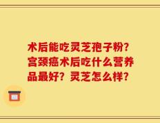 术后能吃灵芝孢子粉？宫颈癌术后吃什么营养品最好？灵芝怎么样？