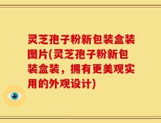 灵芝孢子粉新包装盒装图片(灵芝孢子粉新包装盒装，拥有更美观实用的外观设计)