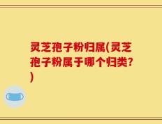 灵芝孢子粉归属(灵芝孢子粉属于哪个归类？)