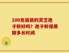 100克袋装的灵芝孢子粉好吗？孢子粉保质期多长时间
