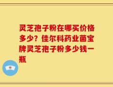 灵芝孢子粉在哪买价格多少？佳尔科药业菌宝牌灵芝孢子粉多少钱一瓶