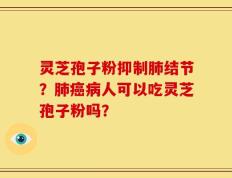灵芝孢子粉抑制肺结节？肺癌病人可以吃灵芝孢子粉吗？