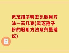 灵芝孢子粉怎么服用方法一天几克(灵芝孢子粉的服用方法及剂量建议)