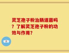 灵芝孢子粉治肠道菌吗？了解灵芝孢子粉的功效与作用？