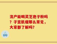 流产能喝灵芝孢子粉吗？子宫肌瘤那么常见，大家都了解吗？