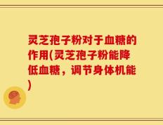 灵芝孢子粉对于血糖的作用(灵芝孢子粉能降低血糖，调节身体机能)
