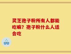灵芝孢子粉所有人都能吃嘛？孢子粉什么人适合吃