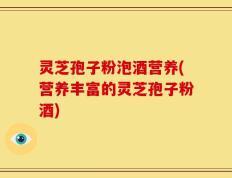 灵芝孢子粉泡酒营养(营养丰富的灵芝孢子粉酒)