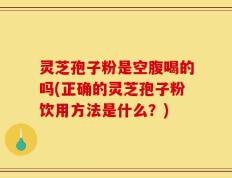 灵芝孢子粉是空腹喝的吗(正确的灵芝孢子粉饮用方法是什么？)