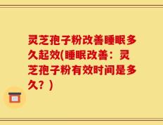 灵芝孢子粉改善睡眠多久起效(睡眠改善：灵芝孢子粉有效时间是多久？)