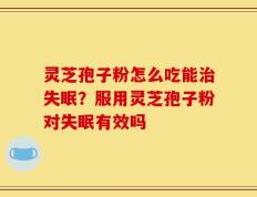 灵芝孢子粉怎么吃能治失眠？服用灵芝孢子粉对失眠有效吗