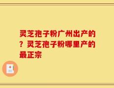 灵芝孢子粉广州出产的？灵芝孢子粉哪里产的最正宗