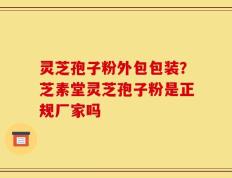 灵芝孢子粉外包包装？芝素堂灵芝孢子粉是正规厂家吗