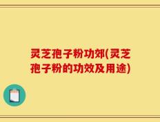 灵芝孢子粉功郊(灵芝孢子粉的功效及用途)
